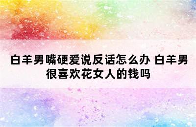 白羊男嘴硬爱说反话怎么办 白羊男很喜欢花女人的钱吗